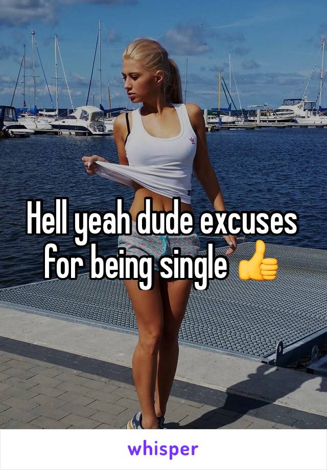 Hell yeah dude excuses for being single 👍