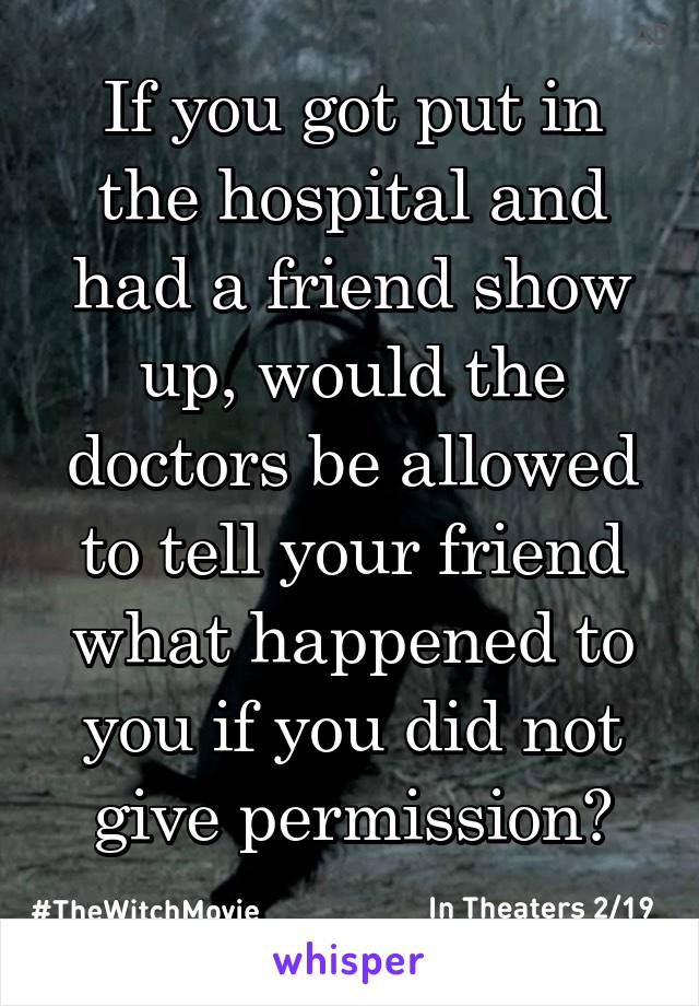 If you got put in the hospital and had a friend show up, would the doctors be allowed to tell your friend what happened to you if you did not give permission?
