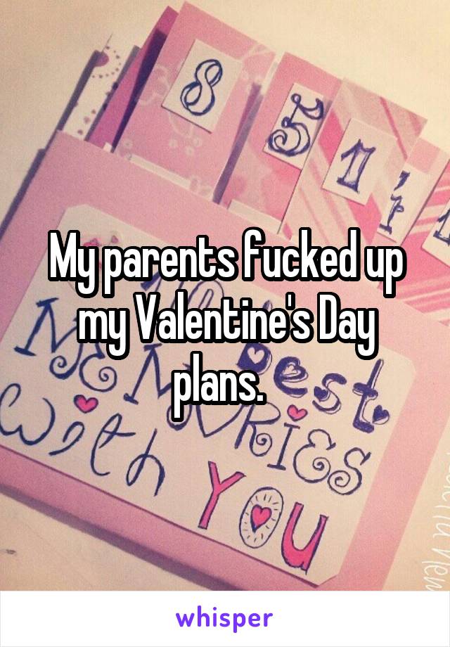 My parents fucked up my Valentine's Day plans.  