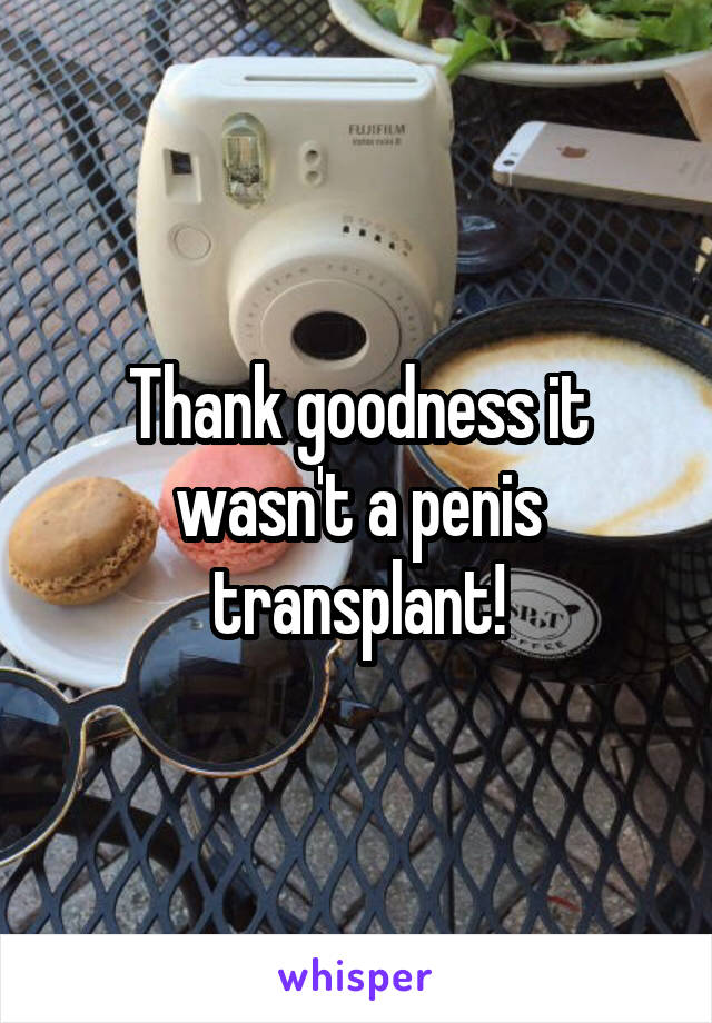 Thank goodness it wasn't a penis transplant!