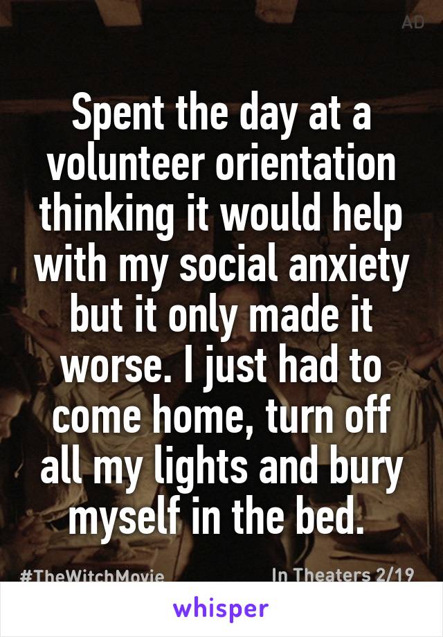 Spent the day at a volunteer orientation thinking it would help with my social anxiety but it only made it worse. I just had to come home, turn off all my lights and bury myself in the bed. 