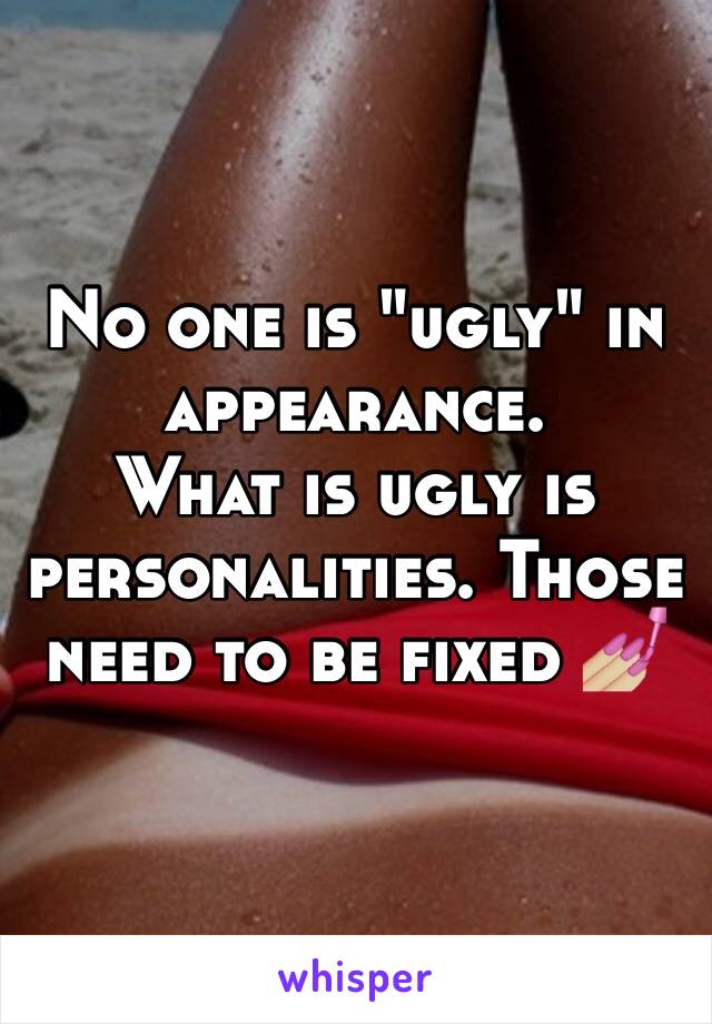 No one is "ugly" in appearance. 
What is ugly is personalities. Those need to be fixed 💅🏼