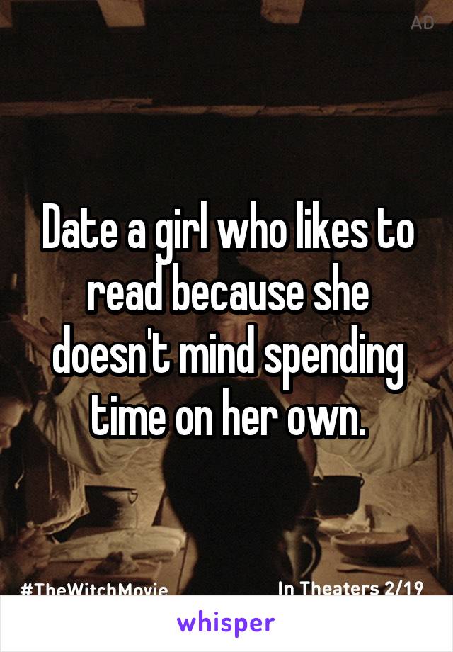 Date a girl who likes to read because she doesn't mind spending time on her own.