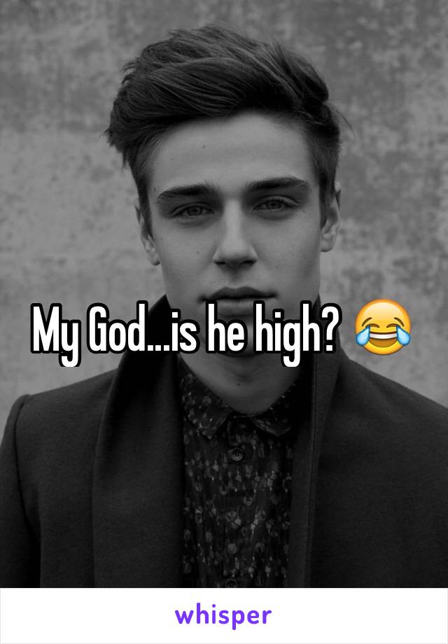 My God...is he high? 😂