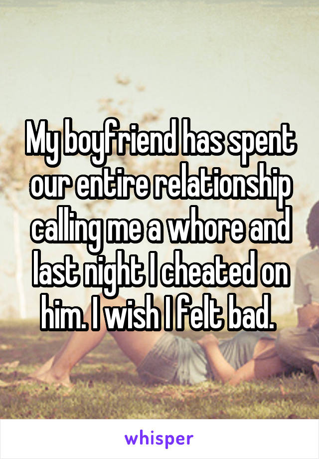 My boyfriend has spent our entire relationship calling me a whore and last night I cheated on him. I wish I felt bad. 