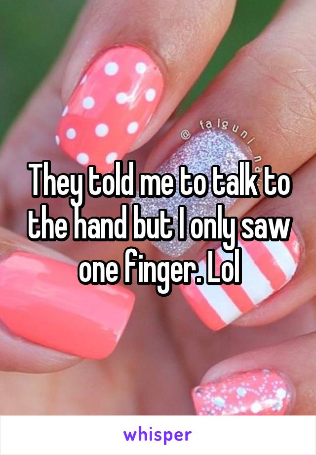 They told me to talk to the hand but I only saw one finger. Lol