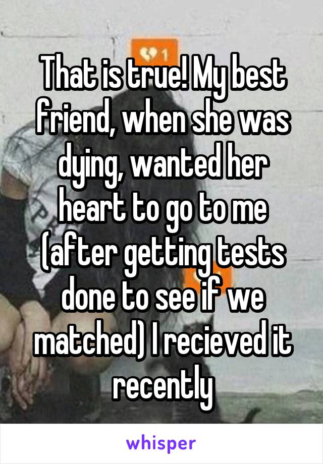 That is true! My best friend, when she was dying, wanted her heart to go to me (after getting tests done to see if we matched) I recieved it recently