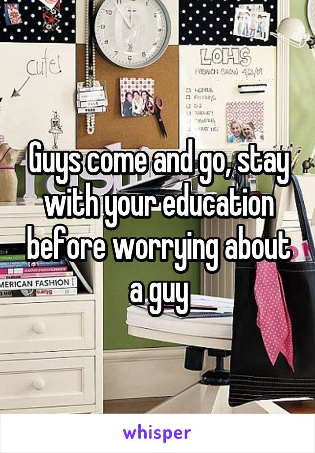 Guys come and go, stay with your education before worrying about a guy