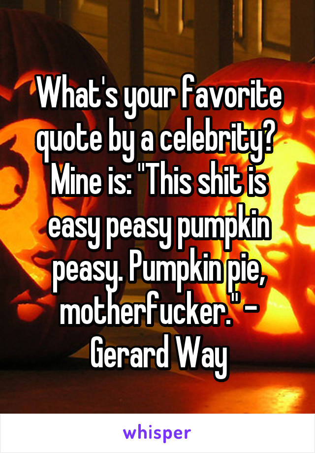 What's your favorite quote by a celebrity? 
Mine is: "This shit is easy peasy pumpkin peasy. Pumpkin pie, motherfucker." - Gerard Way