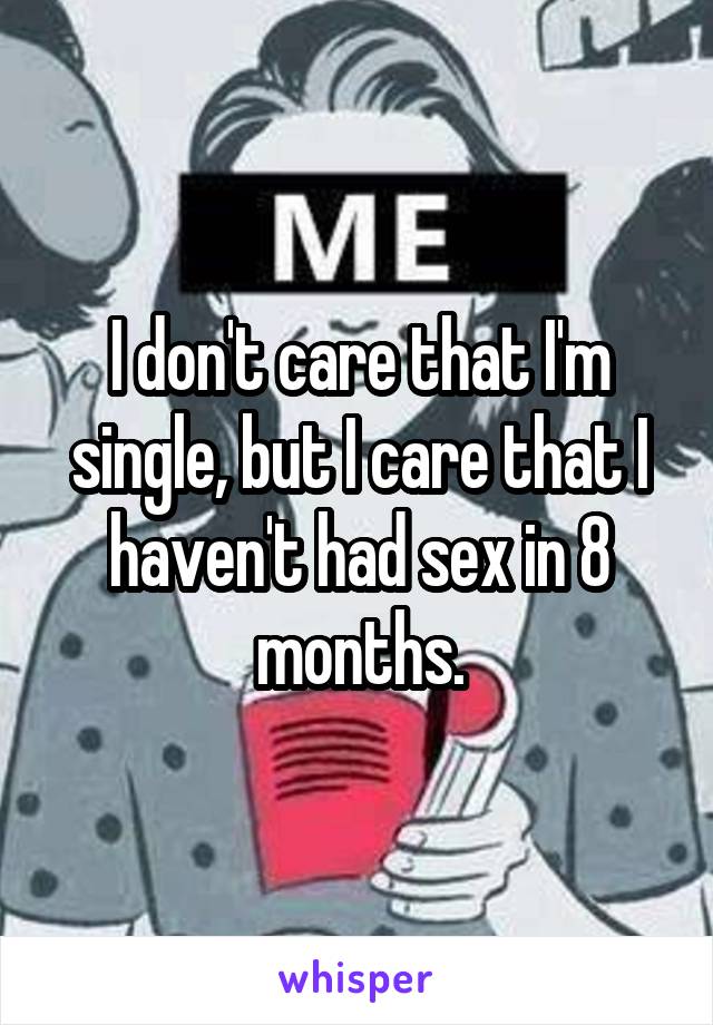 I don't care that I'm single, but I care that I haven't had sex in 8 months.
