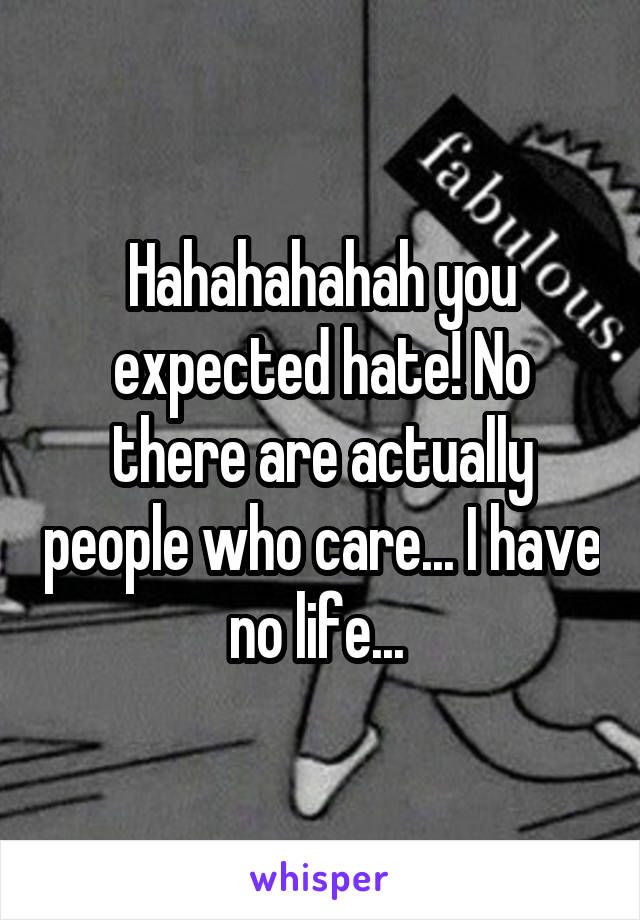 Hahahahahah you expected hate! No there are actually people who care... I have no life... 