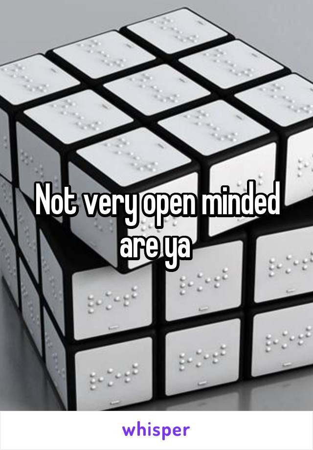 Not very open minded are ya 