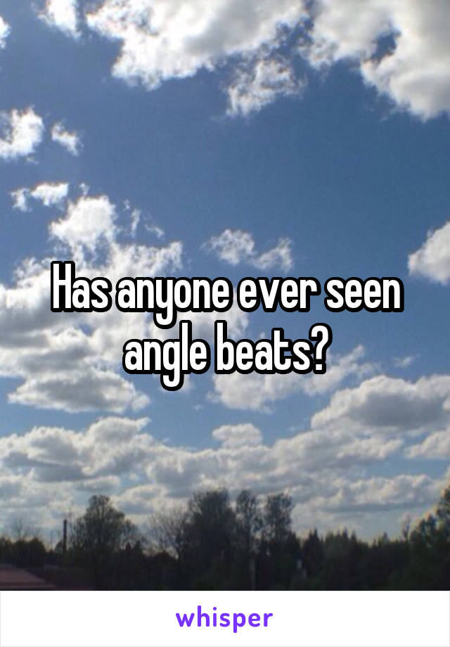 Has anyone ever seen angle beats?