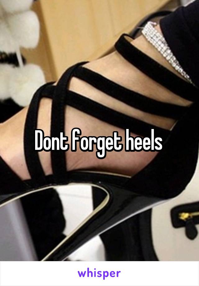Dont forget heels 