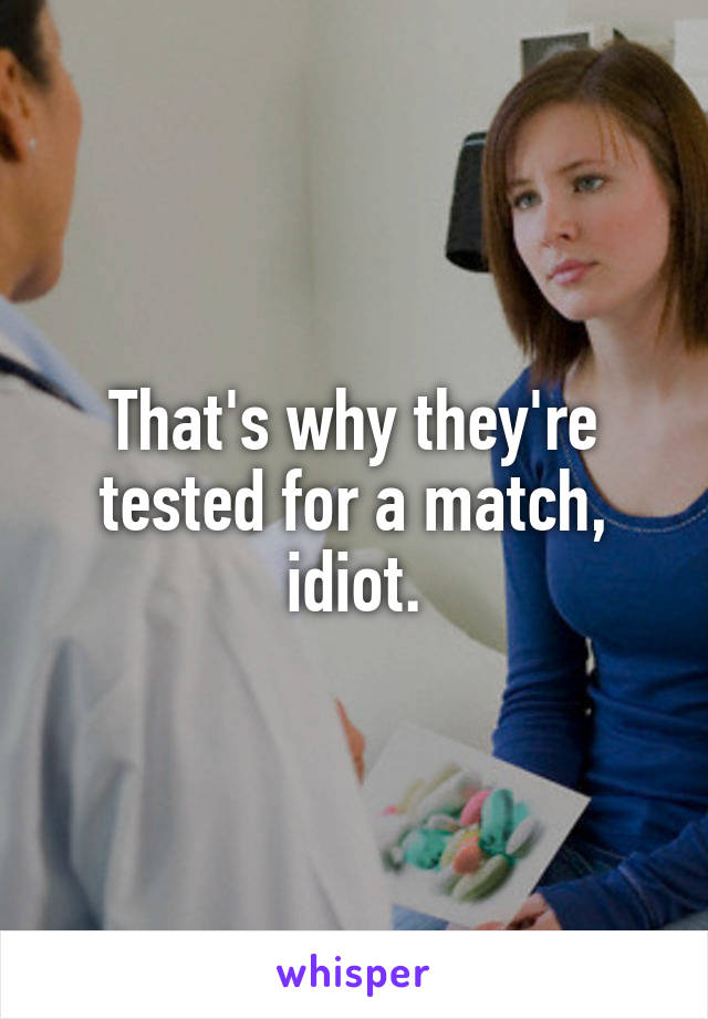 That's why they're tested for a match, idiot.