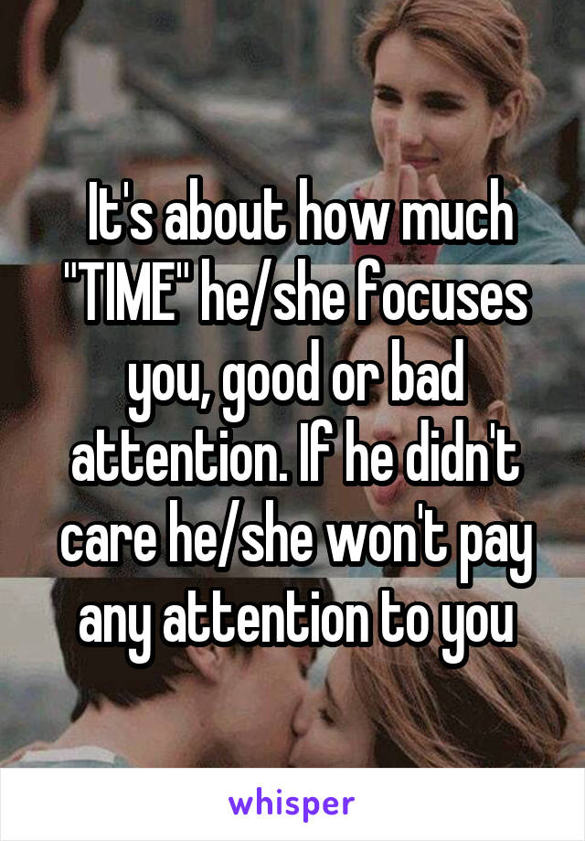  It's about how much "TIME" he/she focuses you, good or bad attention. If he didn't care he/she won't pay any attention to you