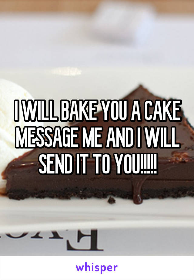 I WILL BAKE YOU A CAKE MESSAGE ME AND I WILL SEND IT TO YOU!!!!!