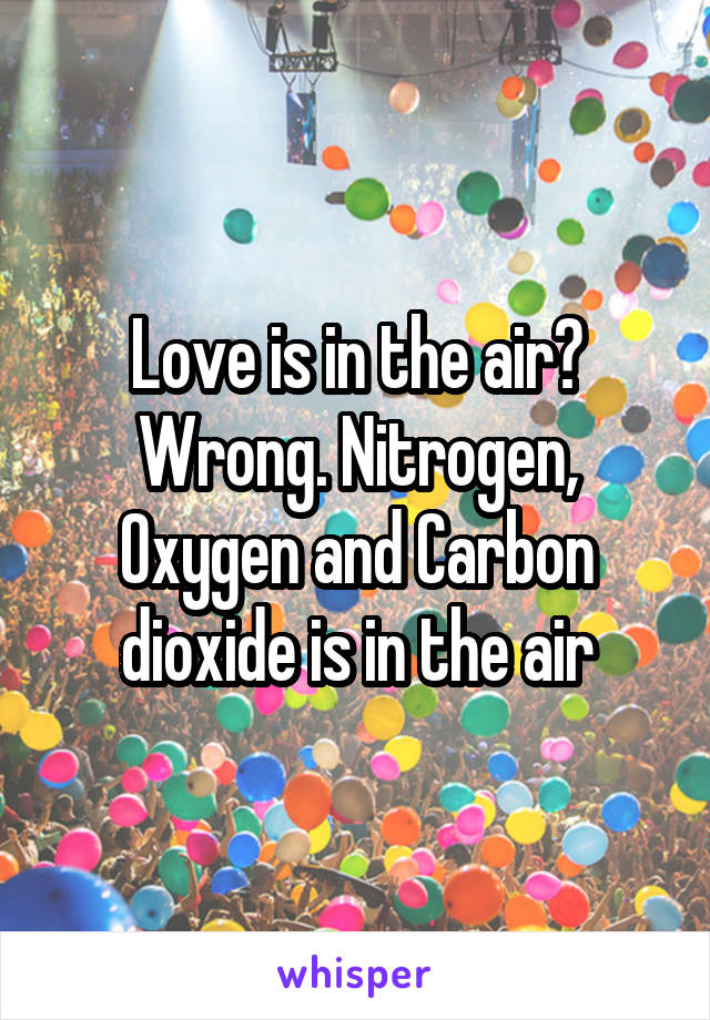 Love is in the air? Wrong. Nitrogen, Oxygen and Carbon dioxide is in the air