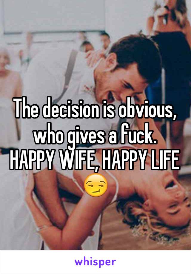 The decision is obvious, who gives a fuck. 
HAPPY WIFE, HAPPY LIFE
😏