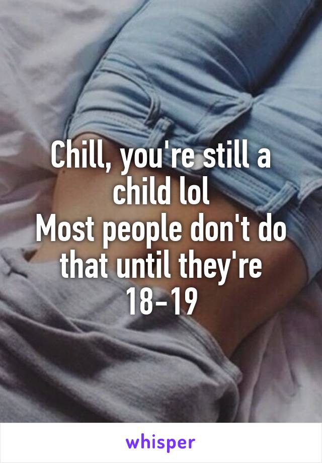 Chill, you're still a child lol
Most people don't do that until they're 18-19