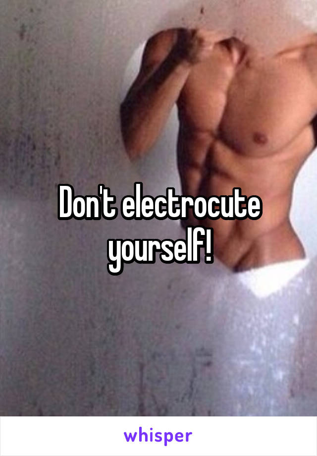 Don't electrocute yourself!
