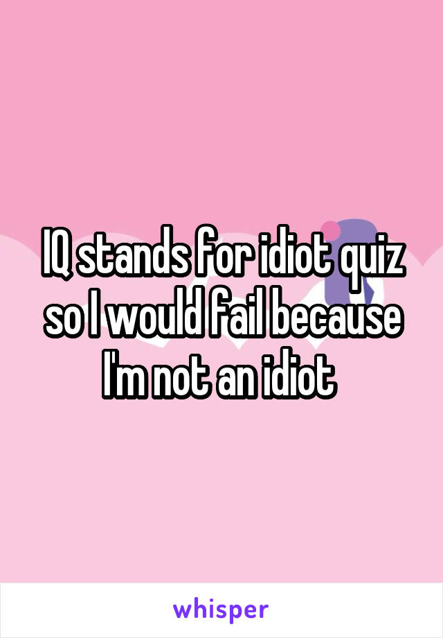 IQ stands for idiot quiz so I would fail because I'm not an idiot 