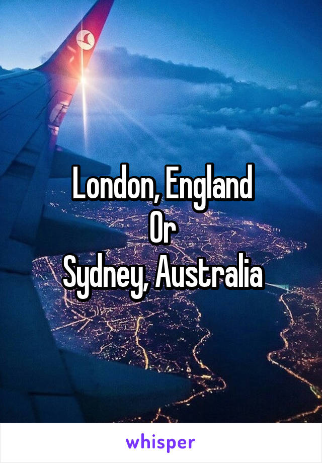 London, England
Or
Sydney, Australia