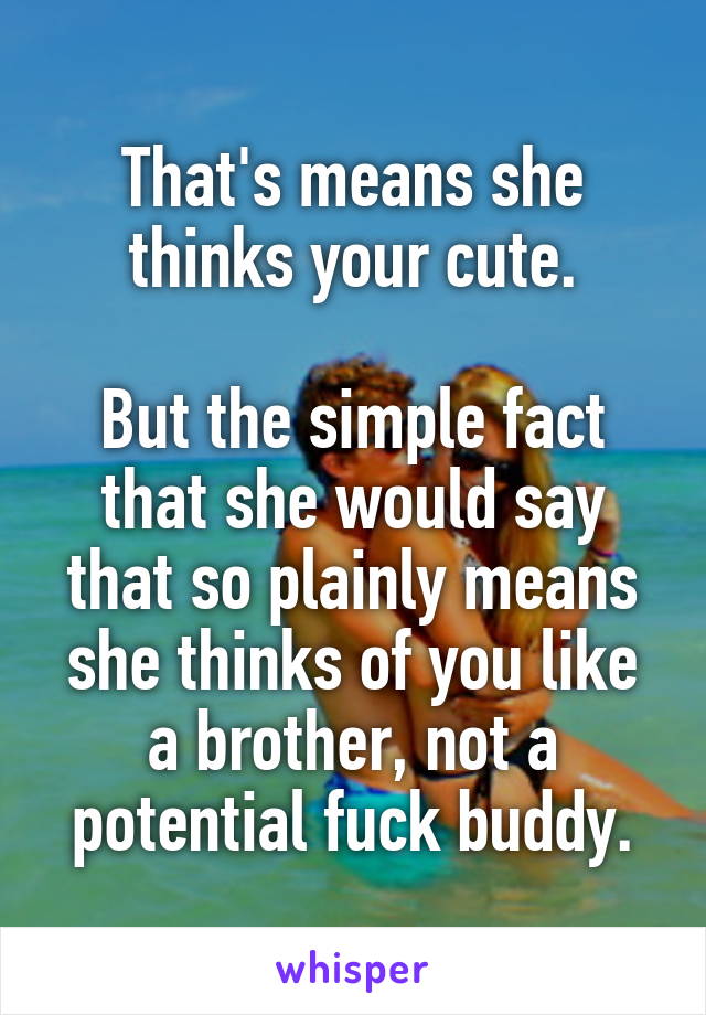 That's means she thinks your cute.

But the simple fact that she would say that so plainly means she thinks of you like a brother, not a potential fuck buddy.