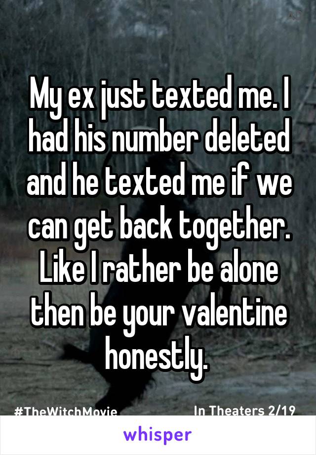 My ex just texted me. I had his number deleted and he texted me if we can get back together. Like I rather be alone then be your valentine honestly. 
