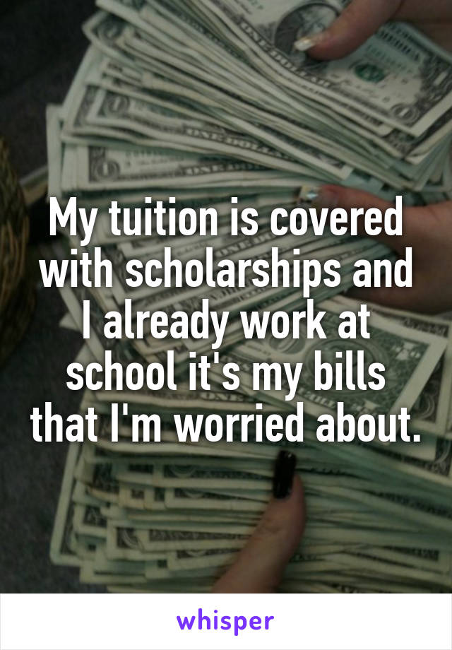 My tuition is covered with scholarships and I already work at school it's my bills that I'm worried about.