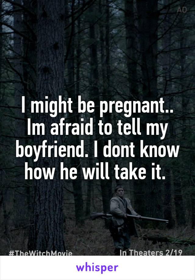 I might be pregnant.. Im afraid to tell my boyfriend. I dont know how he will take it. 