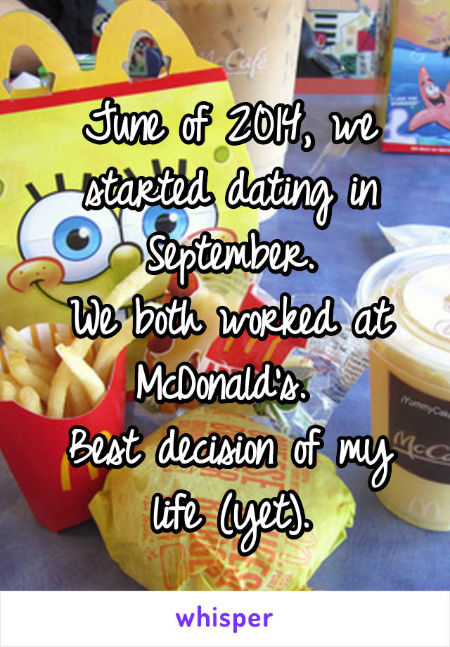 June of 2014, we started dating in September.
We both worked at McDonald's. 
Best decision of my life (yet).