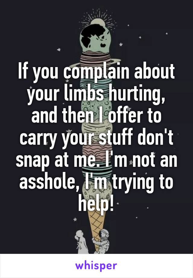 If you complain about your limbs hurting, and then I offer to carry your stuff don't snap at me. I'm not an asshole, I'm trying to help!
