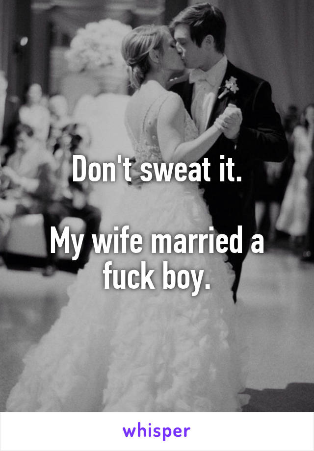 Don't sweat it.

My wife married a fuck boy.