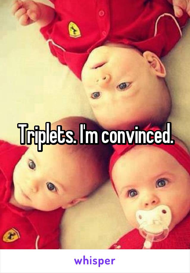 Triplets. I'm convinced.