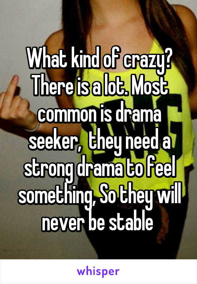 What kind of crazy? There is a lot. Most common is drama seeker,  they need a strong drama to feel something, So they will never be stable 