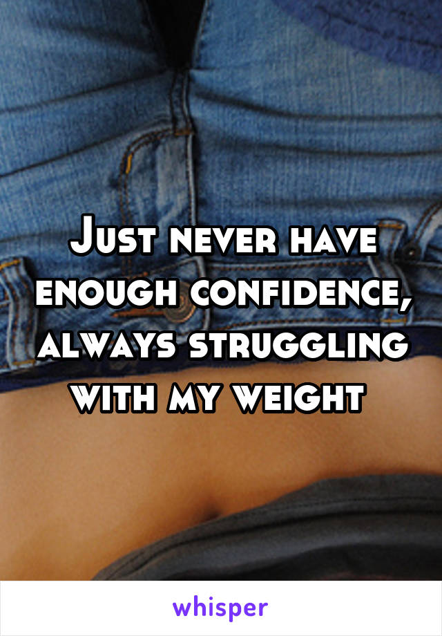 Just never have enough confidence, always struggling with my weight 