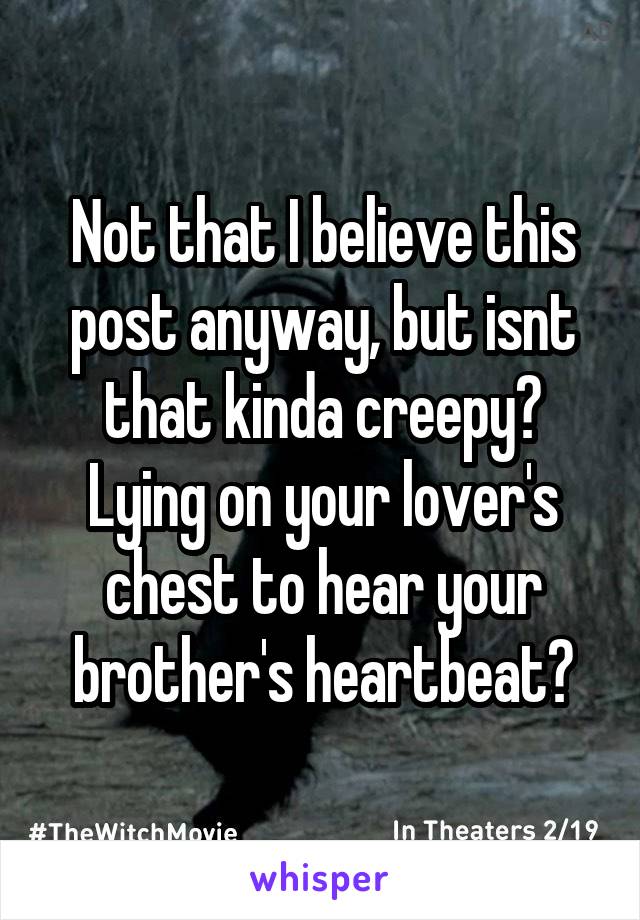 Not that I believe this post anyway, but isnt that kinda creepy? Lying on your lover's chest to hear your brother's heartbeat?