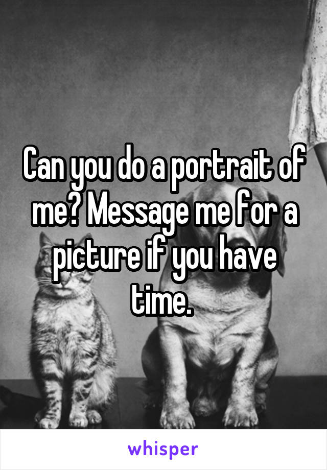 Can you do a portrait of me? Message me for a picture if you have time. 