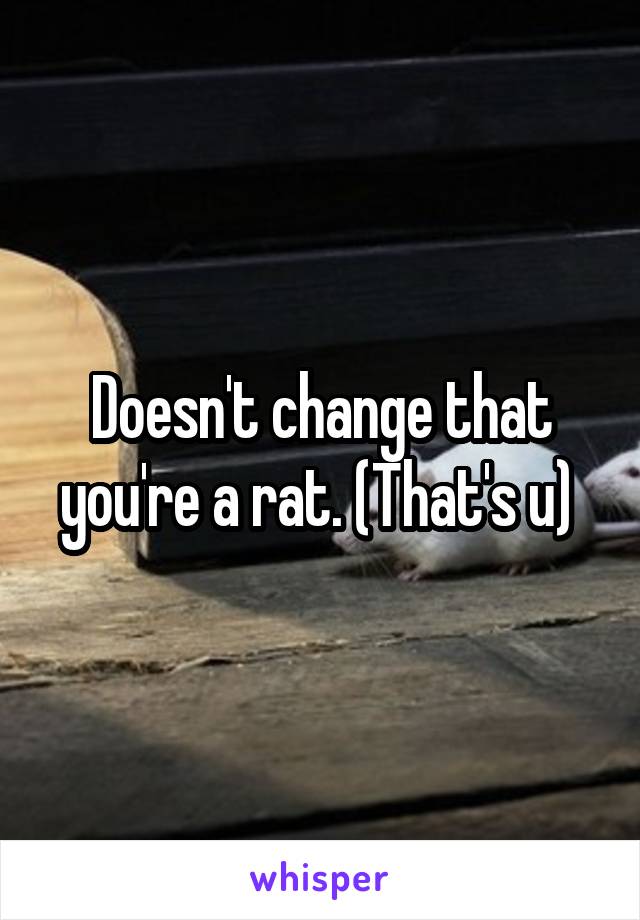 Doesn't change that you're a rat. (That's u) 