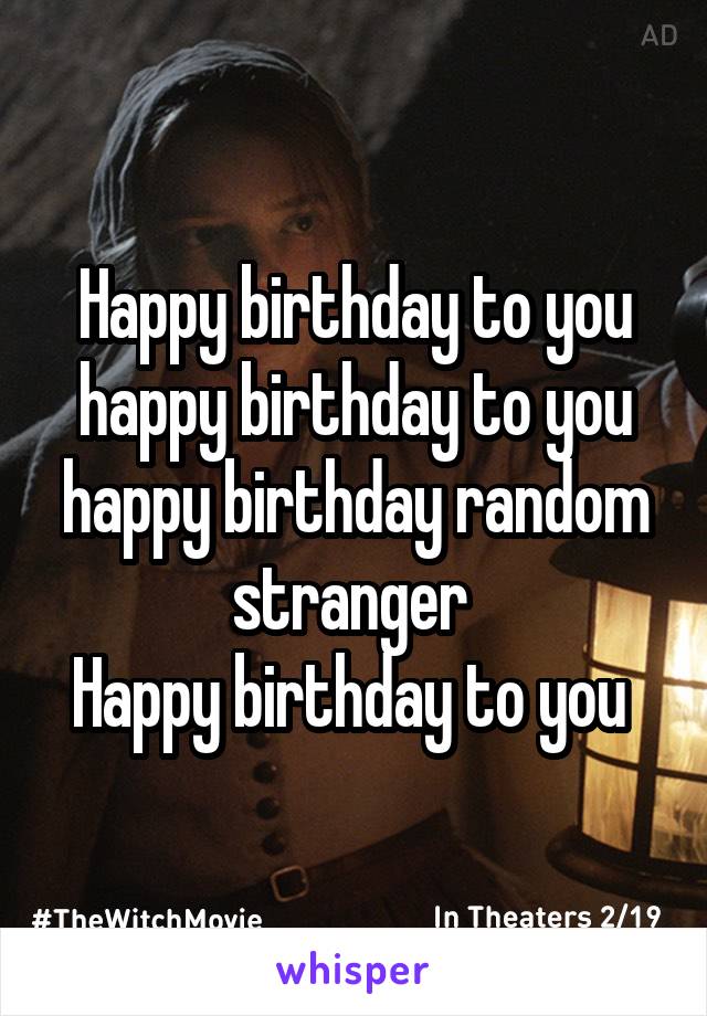 Happy birthday to you happy birthday to you happy birthday random stranger 
Happy birthday to you 