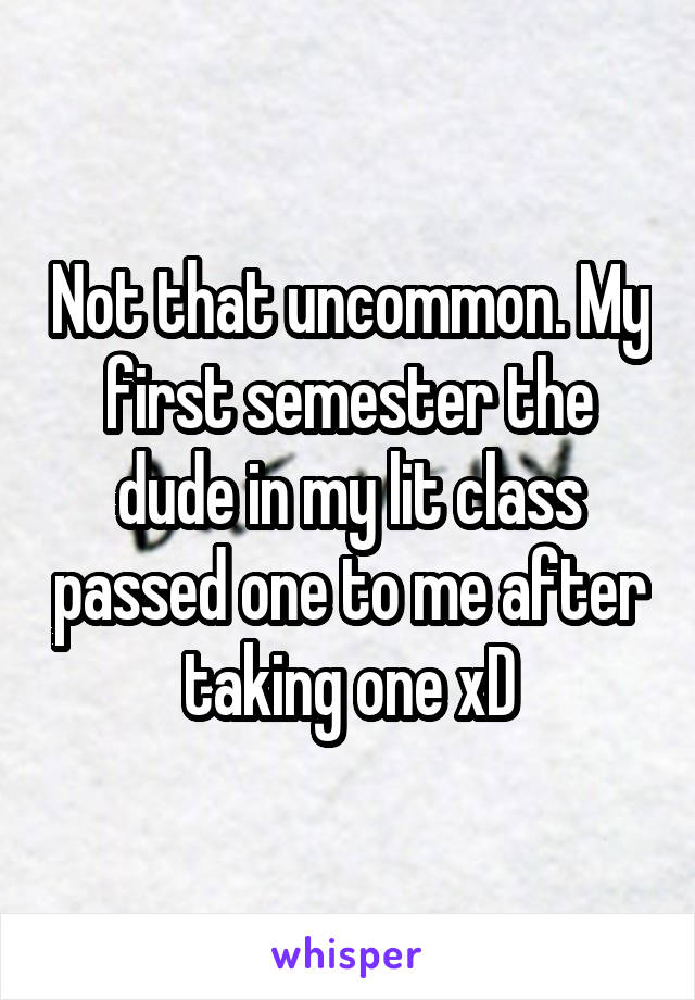 Not that uncommon. My first semester the dude in my lit class passed one to me after taking one xD