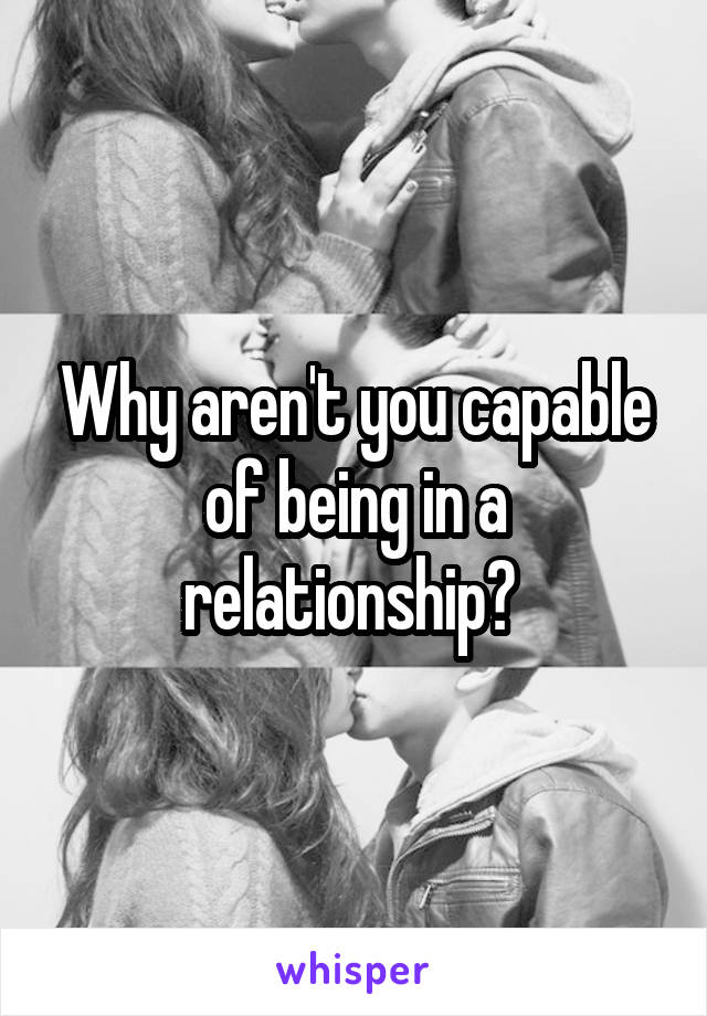 Why aren't you capable of being in a relationship? 