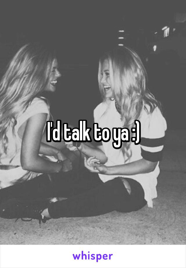I'd talk to ya :)
