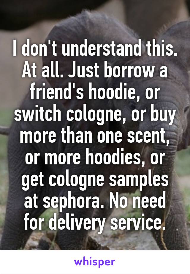 I don't understand this. At all. Just borrow a friend's hoodie, or switch cologne, or buy more than one scent, or more hoodies, or get cologne samples at sephora. No need for delivery service.