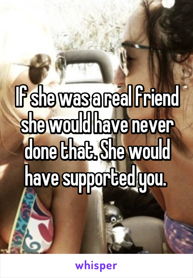 If she was a real friend she would have never done that. She would have supported you. 