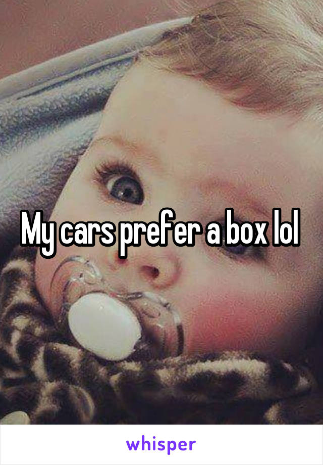 My cars prefer a box lol 