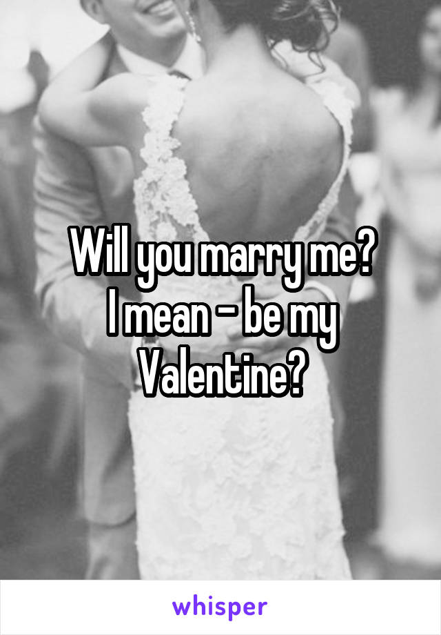 Will you marry me?
I mean - be my Valentine?