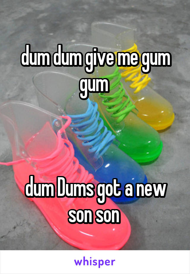 dum dum give me gum gum 



dum Dums got a new son son 