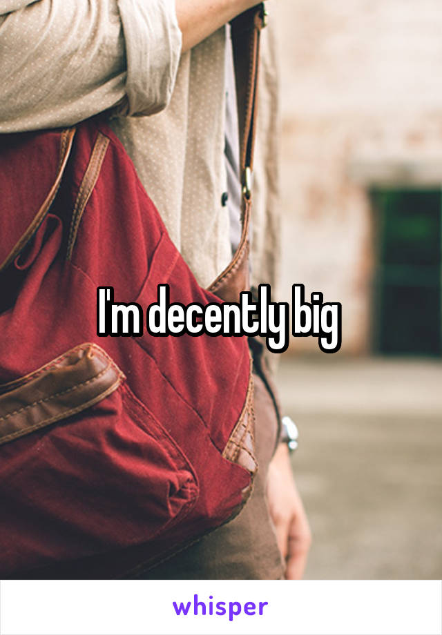 I'm decently big 